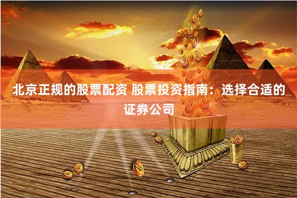 北京正规的股票配资 股票投资指南：选择合适的证券公司