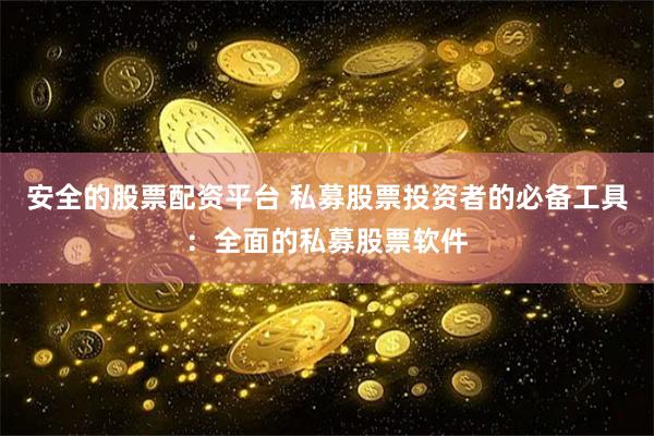 安全的股票配资平台 私募股票投资者的必备工具：全面的私募股票软件