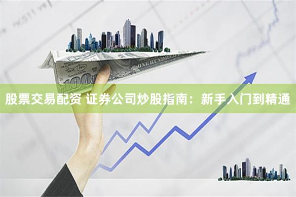 股票交易配资 证券公司炒股指南：新手入门到精通