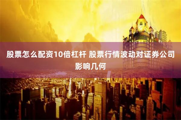 股票怎么配资10倍杠杆 股票行情波动对证券公司影响几何