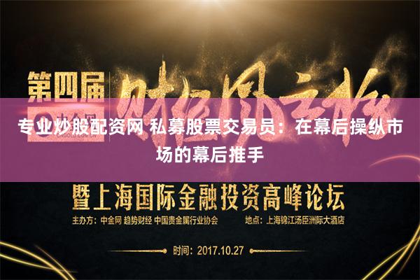 专业炒股配资网 私募股票交易员：在幕后操纵市场的幕后推手