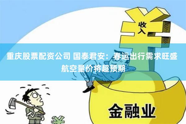 重庆股票配资公司 国泰君安：春运出行需求旺盛 航空量价将超预期