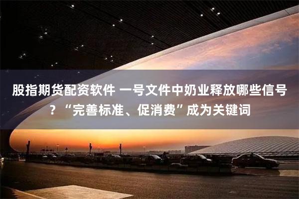 股指期货配资软件 一号文件中奶业释放哪些信号？“完善标准、促消费”成为关键词