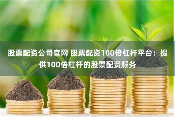 股票配资公司官网 股票配资100倍杠杆平台：提供100倍杠杆的股票配资服务