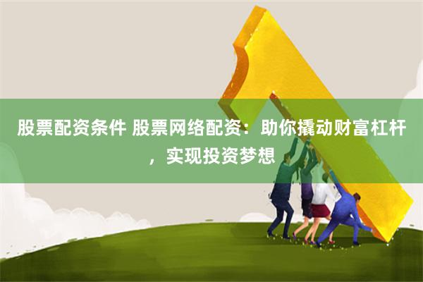 股票配资条件 股票网络配资：助你撬动财富杠杆，实现投资梦想