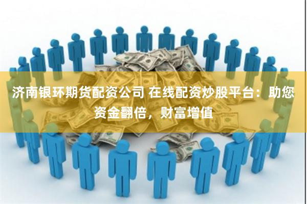 济南银环期货配资公司 在线配资炒股平台：助您资金翻倍，财富增值