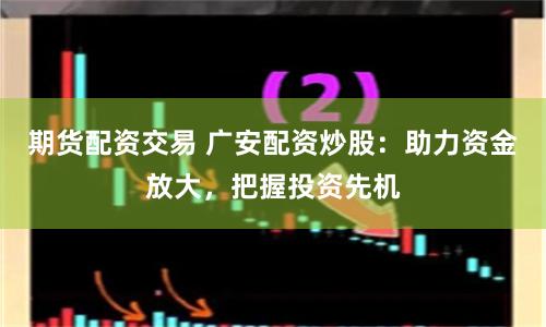 期货配资交易 广安配资炒股：助力资金放大，把握投资先机