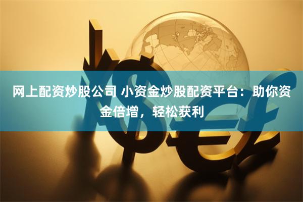 网上配资炒股公司 小资金炒股配资平台：助你资金倍增，轻松获利