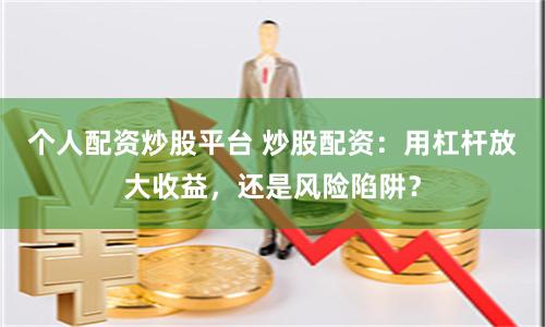 个人配资炒股平台 炒股配资：用杠杆放大收益，还是风险陷阱？