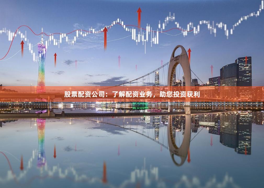 股票配资公司：了解配资业务，助您投资获利