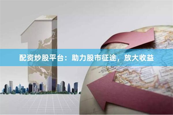 配资炒股平台：助力股市征途，放大收益