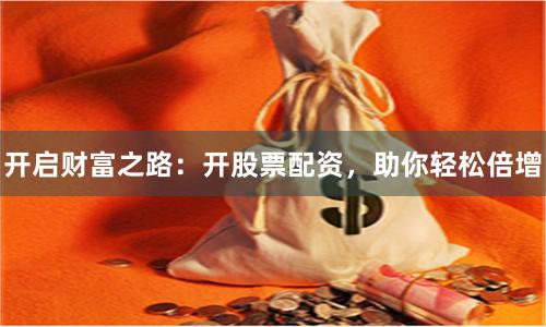 开启财富之路：开股票配资，助你轻松倍增