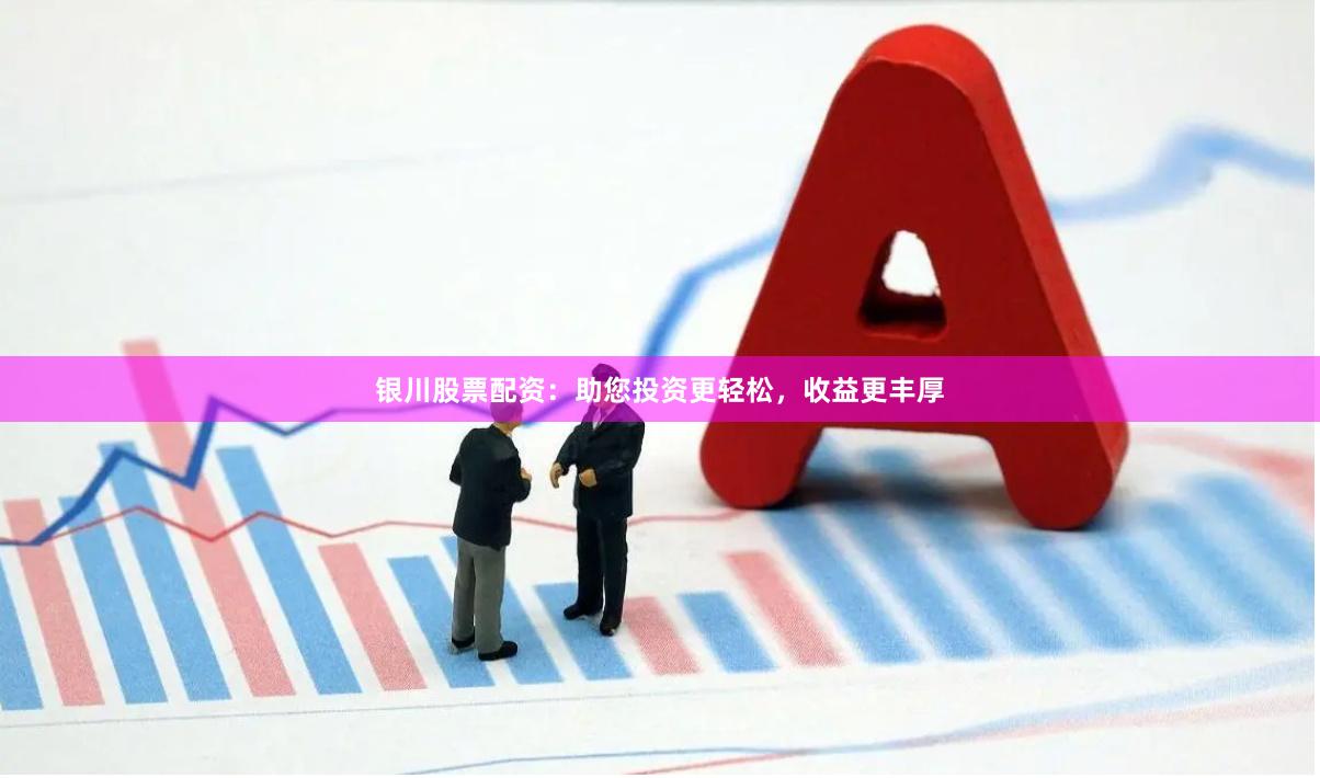 银川股票配资：助您投资更轻松，收益更丰厚