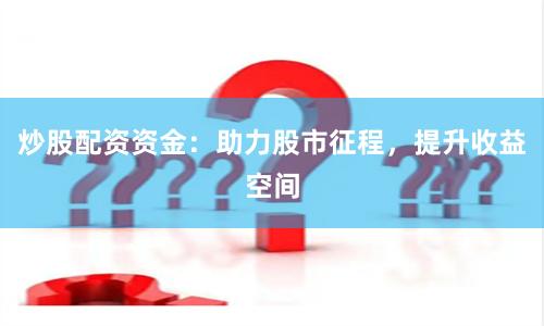 炒股配资资金：助力股市征程，提升收益空间