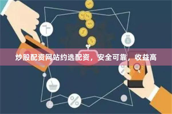 炒股配资网站约选配资，安全可靠，收益高