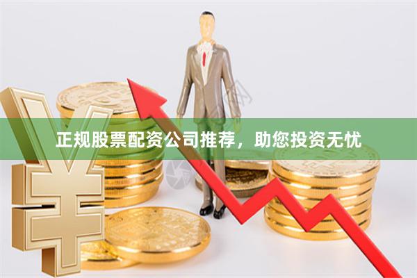 正规股票配资公司推荐，助您投资无忧
