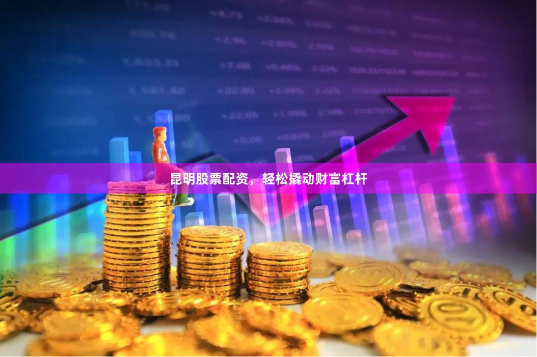 昆明股票配资，轻松撬动财富杠杆