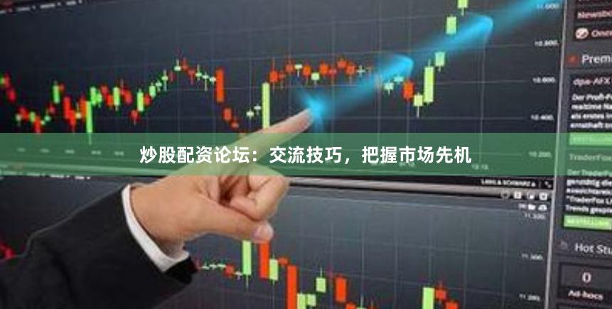 炒股配资论坛：交流技巧，把握市场先机