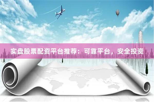 实盘股票配资平台推荐：可靠平台，安全投资