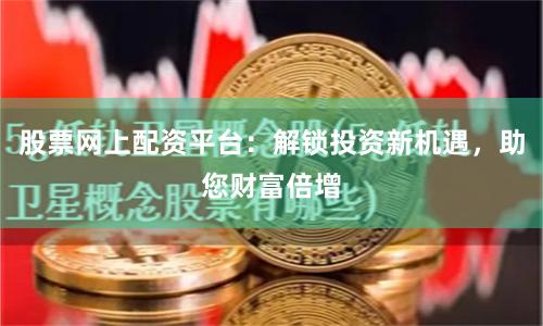 股票网上配资平台：解锁投资新机遇，助您财富倍增