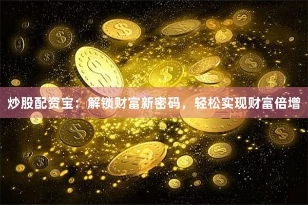 炒股配资宝：解锁财富新密码，轻松实现财富倍增