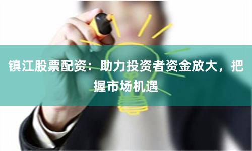 镇江股票配资：助力投资者资金放大，把握市场机遇
