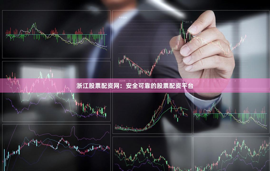浙江股票配资网：安全可靠的股票配资平台