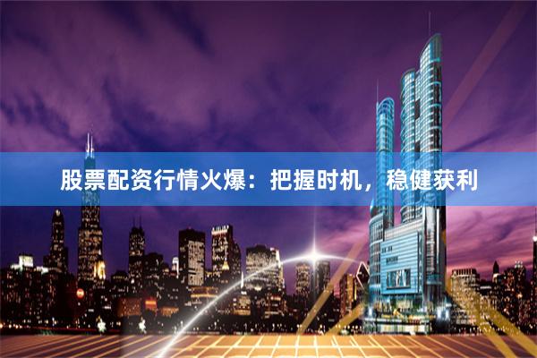 股票配资行情火爆：把握时机，稳健获利