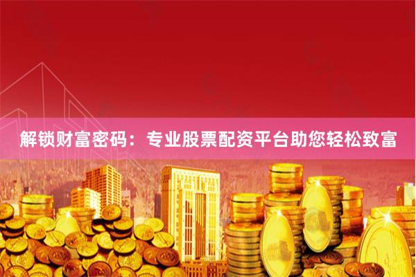 解锁财富密码：专业股票配资平台助您轻松致富