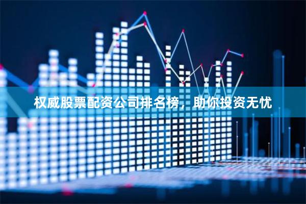 权威股票配资公司排名榜，助你投资无忧
