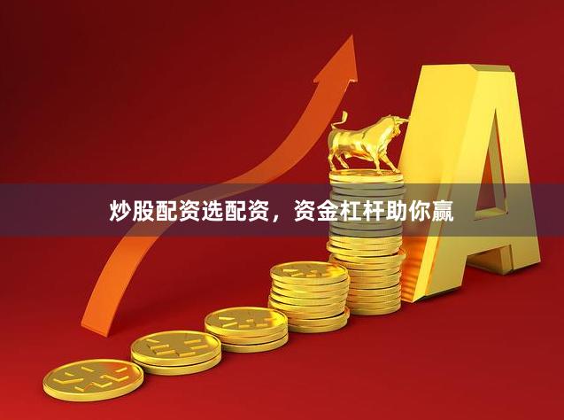 炒股配资选配资，资金杠杆助你赢