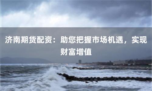 济南期货配资：助您把握市场机遇，实现财富增值
