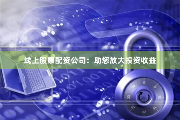 线上股票配资公司：助您放大投资收益
