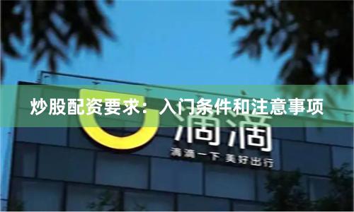 炒股配资要求：入门条件和注意事项