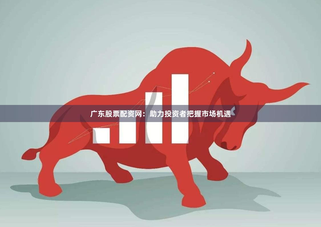 广东股票配资网：助力投资者把握市场机遇