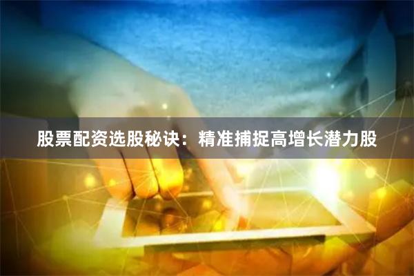 股票配资选股秘诀：精准捕捉高增长潜力股