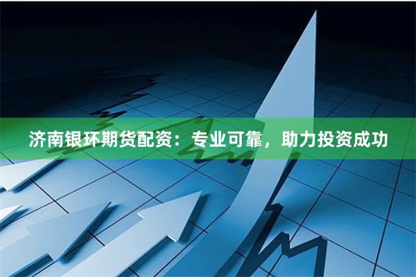 济南银环期货配资：专业可靠，助力投资成功