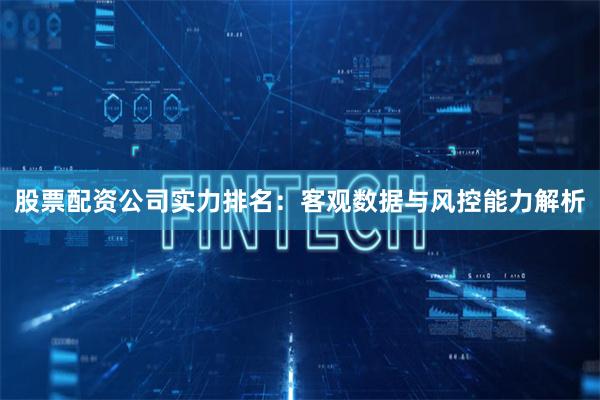 股票配资公司实力排名：客观数据与风控能力解析