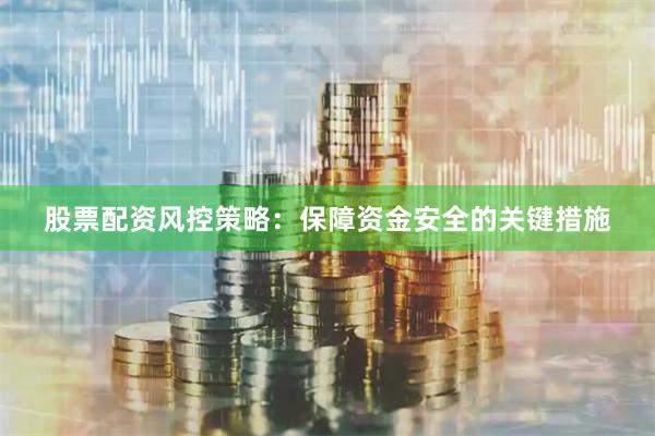 股票配资风控策略:保障资金安全的关键措施