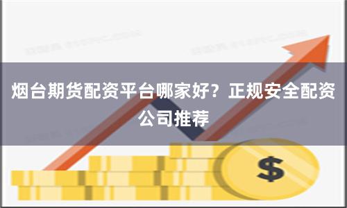 烟台期货配资平台哪家好？正规安全配资公司推荐