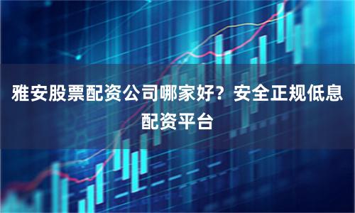 雅安股票配资公司哪家好?安全正规低息配资平台