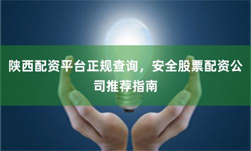 陕西配资平台正规查询，安全股票配资公司推荐指南