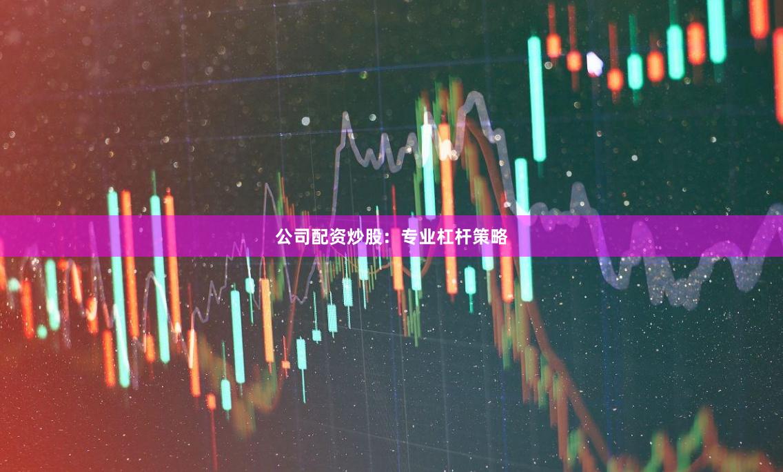 公司配资炒股：专业杠杆策略