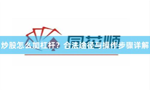 炒股怎么加杠杆?合法途径与操作步骤详解