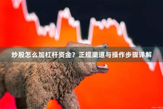 炒股怎么加杠杆资金？正规渠道与操作步骤详解
