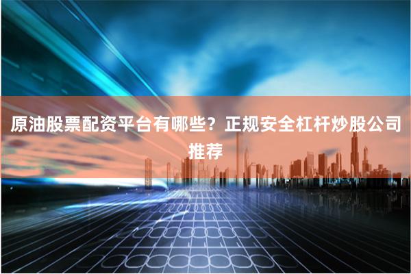 原油股票配资平台有哪些？正规安全杠杆炒股公司推荐