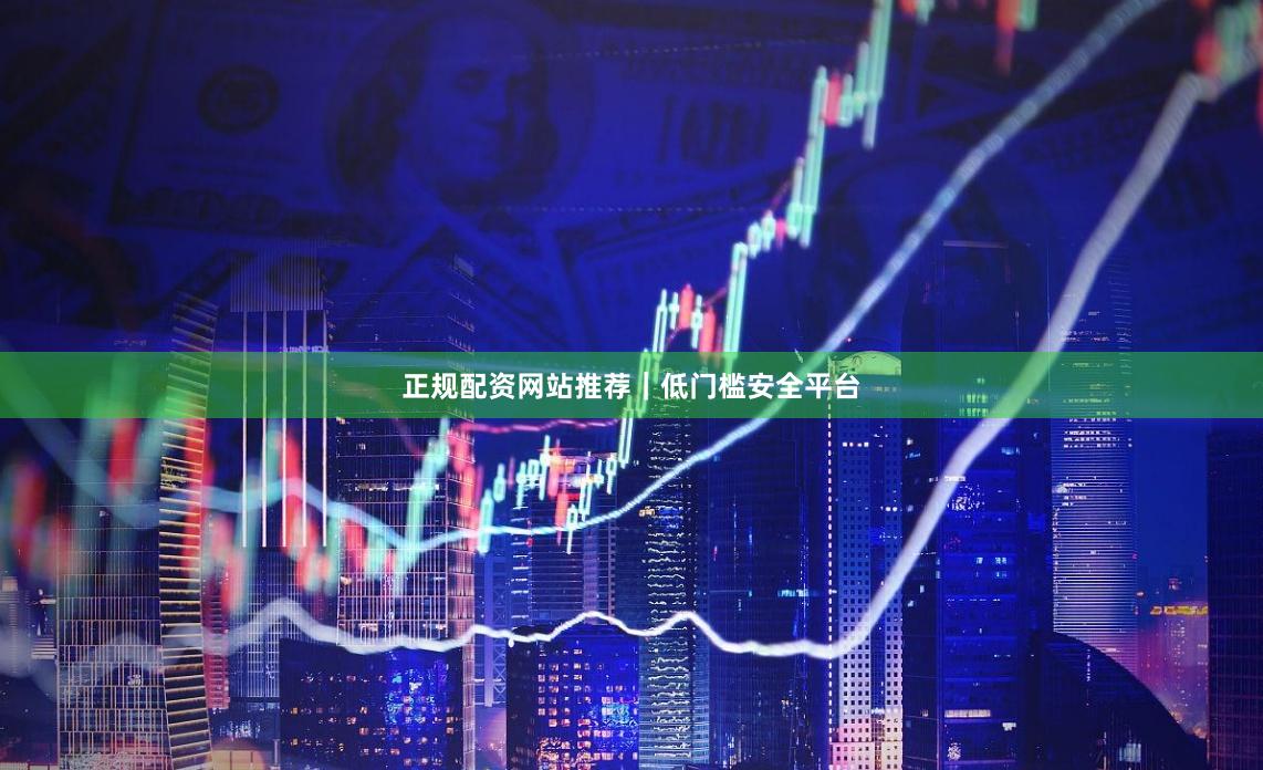 正规配资网站推荐｜低门槛安全平台