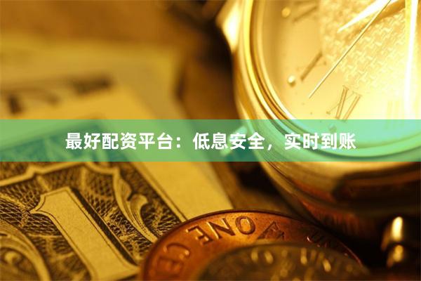 最好配资平台：低息安全，实时到账