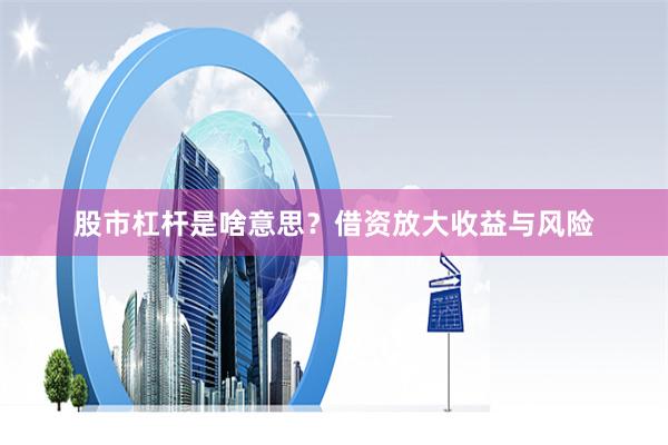 股市杠杆是啥意思？借资放大收益与风险
