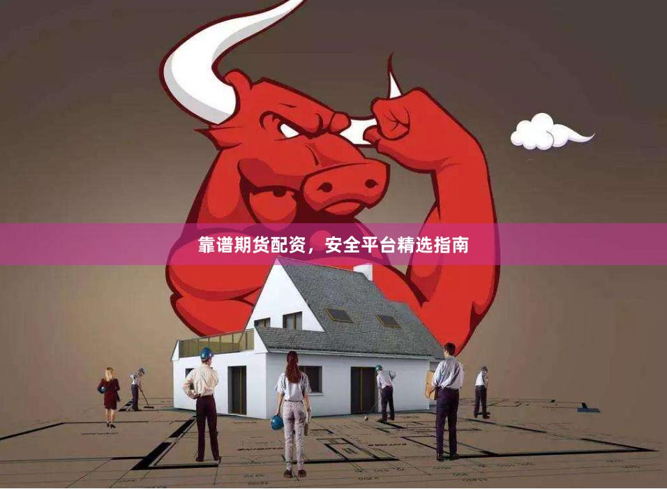 靠谱期货配资，安全平台精选指南